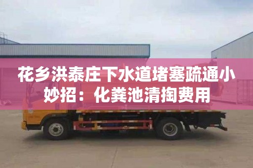 花鄉洪泰莊下水道堵塞疏通小妙招：化糞池清掏費用