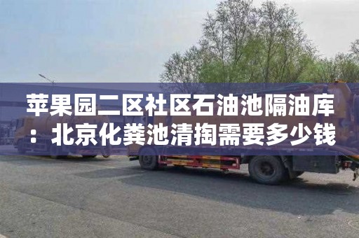 蘋(píng)果園二區社區石油池隔油庫：北京化糞池清掏需要多少錢(qián)