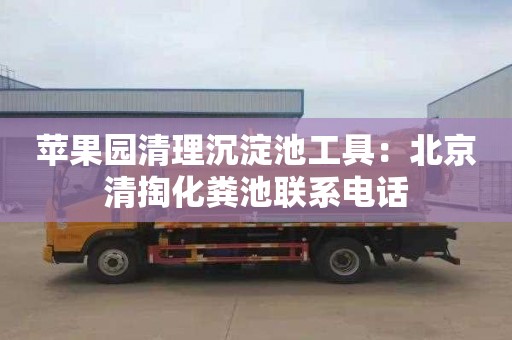 蘋(píng)果園清理沉淀池工具：北京清掏化糞池聯(lián)系電話(huà)