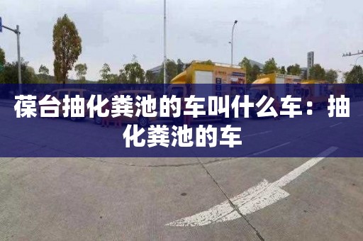 葆臺抽化糞池的車(chē)叫什么車(chē)：抽化糞池的車(chē)