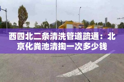 西四北二條清洗管道疏通：北京化糞池清掏一次多少錢(qián)