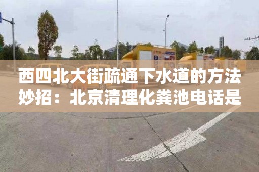 西四北大街疏通下水道的方法妙招：北京清理化糞池電話(huà)是多少