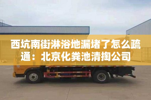 西坑南街淋浴地漏堵了怎么疏通：北京化糞池清掏公司