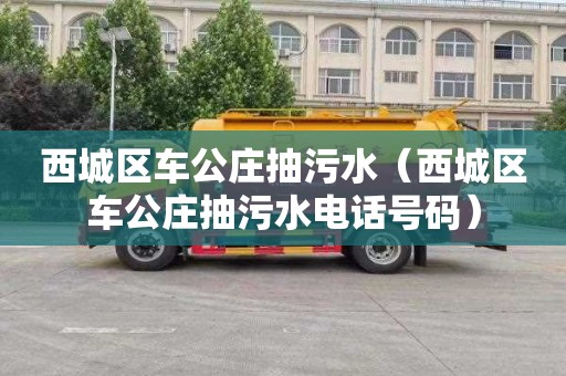 西城區車(chē)公莊抽污水（西城區車(chē)公莊抽污水電話(huà)號碼）