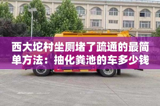 西大坨村坐廁堵了疏通的最簡(jiǎn)單方法：抽化糞池的車(chē)多少錢(qián)一輛