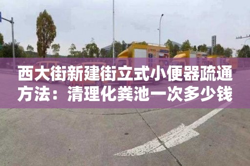 西大街新建街立式小便器疏通方法：清理化糞池一次多少錢(qián)