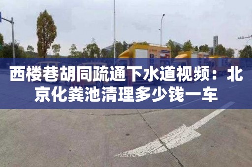 西樓巷胡同疏通下水道視頻：北京化糞池清理多少錢(qián)一車(chē)