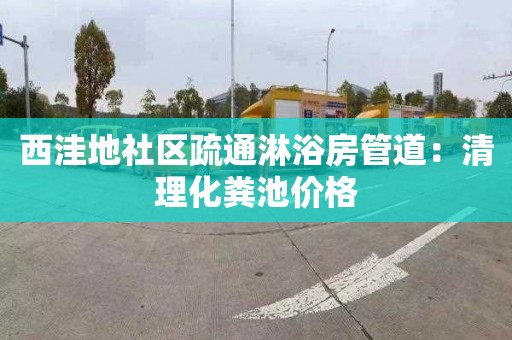 西洼地社區疏通淋浴房管道：清理化糞池價(jià)格