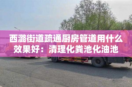 西潞街道疏通廚房管道用什么效果好：清理化糞池化油池