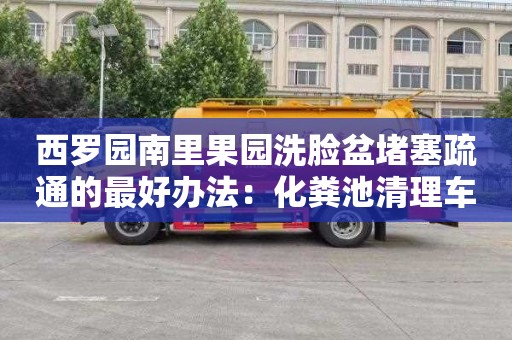 西羅園南里果園洗臉盆堵塞疏通的最好辦法：化糞池清理車(chē)多少錢(qián)一輛