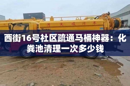 西街16號社區疏通馬桶神器：化糞池清理一次多少錢(qián)