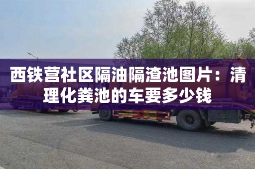 西鐵營(yíng)社區隔油隔渣池圖片：清理化糞池的車(chē)要多少錢(qián)