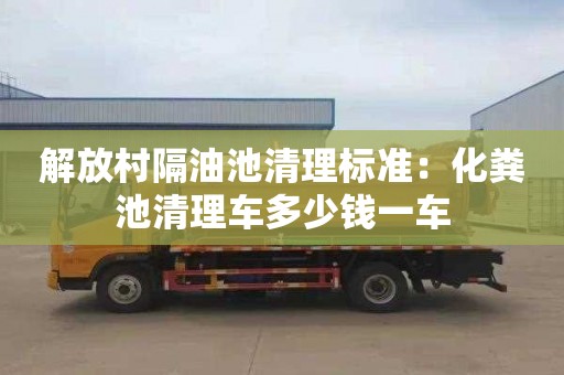 解放村隔油池清理標準：化糞池清理車(chē)多少錢(qián)一車(chē)