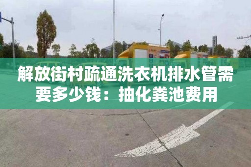 解放街村疏通洗衣機排水管需要多少錢(qián)：抽化糞池費用