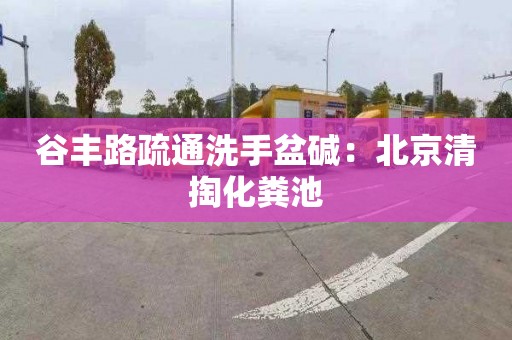 谷豐路疏通洗手盆堿：北京清掏化糞池