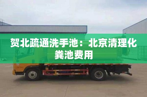 賀北疏通洗手池：北京清理化糞池費用