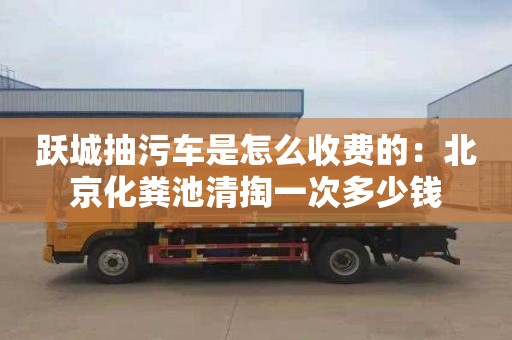 躍城抽污車(chē)是怎么收費的：北京化糞池清掏一次多少錢(qián)