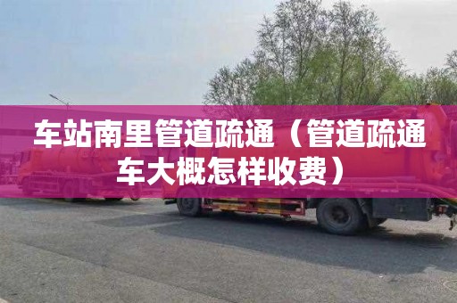 車(chē)站南里管道疏通（管道疏通車(chē)大概怎樣收費）