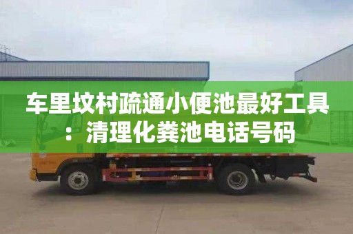 車(chē)里墳村疏通小便池最好工具：清理化糞池電話(huà)號碼