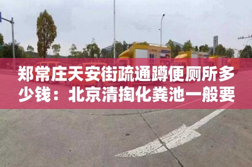 鄭常莊天安街疏通蹲便廁所多少錢(qián)：北京清掏化糞池一般要多少錢(qián)