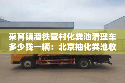 采育鎮潘鐵營(yíng)村化糞池清理車(chē)多少錢(qián)一輛：北京抽化糞池收費標準