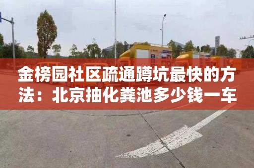 金榜園社區疏通蹲坑最快的方法：北京抽化糞池多少錢(qián)一車(chē)