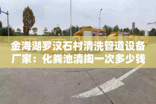 金海湖羅漢石村清洗管道設備廠(chǎng)家：化糞池清掏一次多少錢(qián)