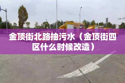 金頂街北路抽污水（金頂街四區什么時(shí)候改造）