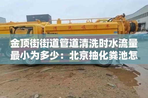 金頂街街道管道清洗時(shí)水流量最小為多少：北京抽化糞池怎么收費