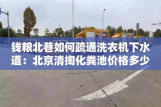 錢(qián)糧北巷如何疏通洗衣機下水道：北京清掏化糞池價(jià)格多少