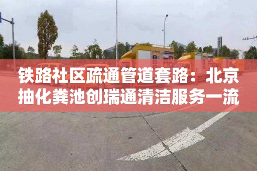 鐵路社區疏通管道套路：北京抽化糞池創(chuàng  )瑞通清潔服務(wù)一流