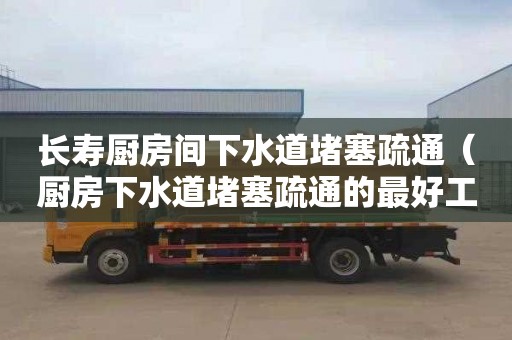 長(cháng)壽廚房間下水道堵塞疏通（廚房下水道堵塞疏通的最好工具）