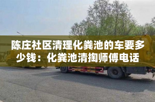 陳莊社區清理化糞池的車(chē)要多少錢(qián)：化糞池清掏師傅電話(huà)