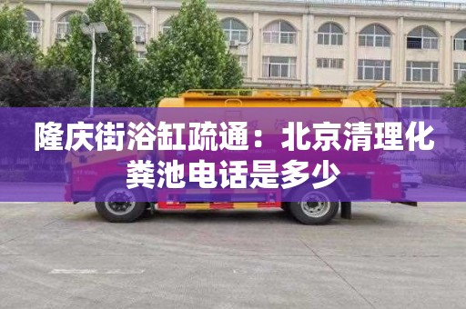 隆慶街浴缸疏通：北京清理化糞池電話(huà)是多少