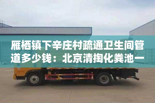 雁棲鎮下辛莊村疏通衛生間管道多少錢(qián)：北京清掏化糞池一般多少錢(qián)