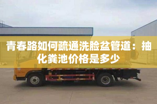 青春路如何疏通洗臉盆管道：抽化糞池價(jià)格是多少