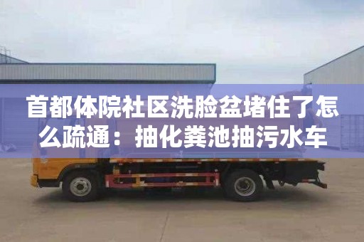 首都體院社區洗臉盆堵住了怎么疏通：抽化糞池抽污水車(chē)