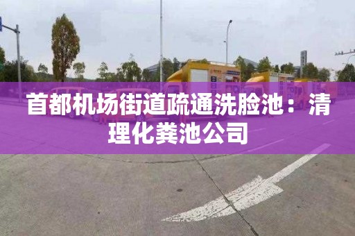 首都機場(chǎng)街道疏通洗臉池：清理化糞池公司