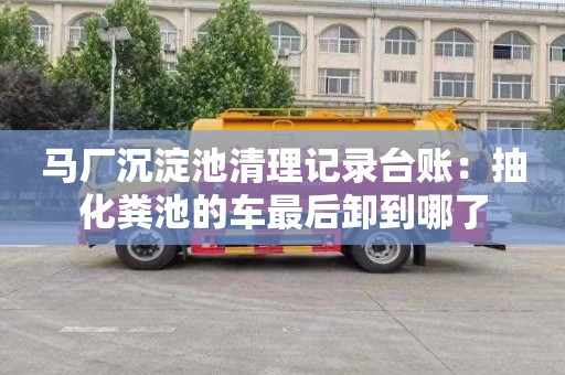 馬廠(chǎng)沉淀池清理記錄臺賬：抽化糞池的車(chē)最后卸到哪了