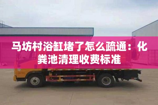 馬坊村浴缸堵了怎么疏通：化糞池清理收費標準