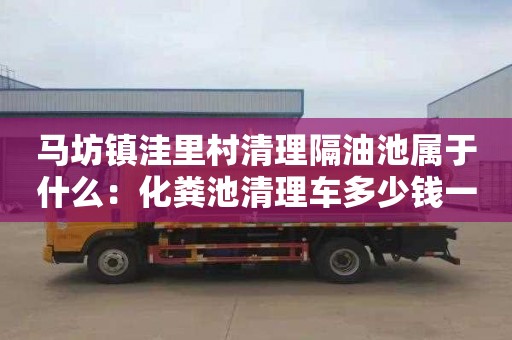 馬坊鎮洼里村清理隔油池屬于什么：化糞池清理車(chē)多少錢(qián)一車(chē)