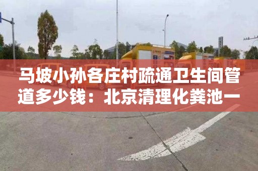 馬坡小孫各莊村疏通衛生間管道多少錢(qián)：北京清理化糞池一般要多少錢(qián)