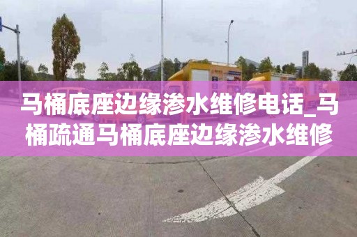 馬桶底座邊緣滲水維修電話(huà)_馬桶疏通馬桶底座邊緣滲水維修多少錢(qián)