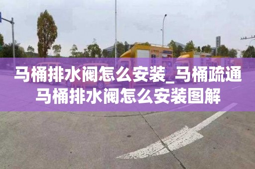 馬桶排水閥怎么安裝_馬桶疏通馬桶排水閥怎么安裝圖解