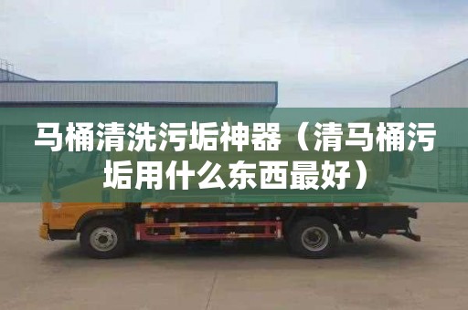 馬桶清洗污垢神器（清馬桶污垢用什么東西最好）