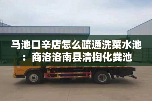 馬池口辛店怎么疏通洗菜水池：商洛洛南縣清掏化糞池