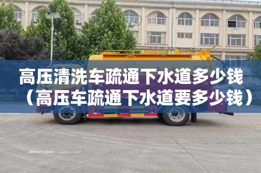 高壓清洗車(chē)疏通下水道多少錢(qián)（高壓車(chē)疏通下水道要多少錢(qián)）