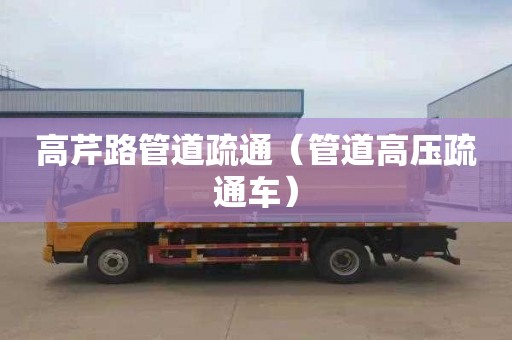 高芹路管道疏通（管道高壓疏通車(chē)）