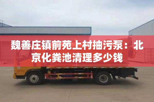 魏善莊鎮前苑上村抽污泵：北京化糞池清理多少錢(qián)