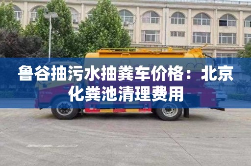 魯谷抽污水抽糞車(chē)價(jià)格：北京化糞池清理費用